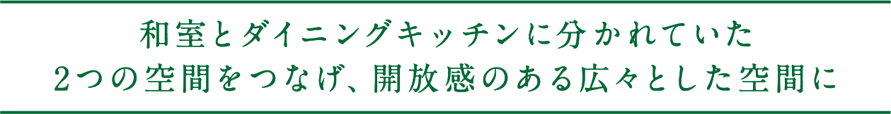 和室とダイニングキッチンに分かれていた2つの空間をつなげ、開放感のある広々とした空間に